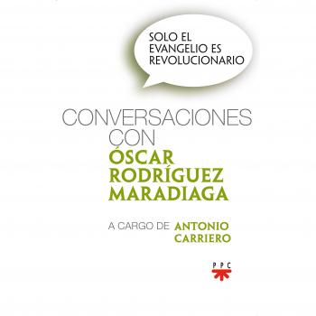 Solo el Evangelio es revolucionario: Conversaciones con Óscar Rodríguez Maradiaga, a cargo de Antonio Carriero