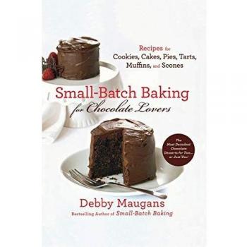 Small Batch Baking For Chocolate Lo: 120 Recipes for Cookies, Cakes, Pies, Tarts, Muffins, & Scones