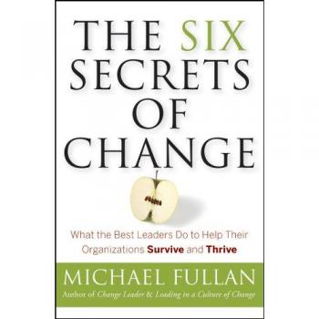 The Six Secrets of Change: What the Best Leaders Do to Help Their Organizations Survive and Thrive