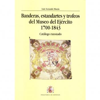 Banderas, estandartes y trofeos del Museo del Ejército 1700-1843. Catálogo razonado