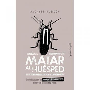 Matar al huésped: Cómo la deuda y los parásitos financieros destruyen la econo - HUDSON, MICHAEL