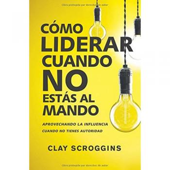 Leading Without Authority: Harnessing Influence When You're Not in Charge by Clay Scroggins