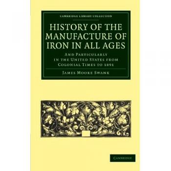 Historia de la Fabricación del Hierro en Todas las Épocas: Especialmente en los Estados Unidos desde la Época Colonial hasta 1891 (Colección de Biblioteca de Cambridge - Tecnología)