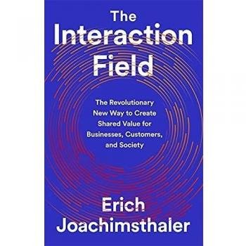 The Interaction Field: The Revolutionary New Way to Create Shared Value for Businesses, Customers, and Society