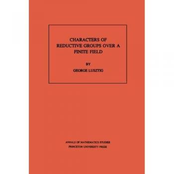 Reductive Group Character Theory: Finite Field Insights (AM-107) - Annals of Mathematics Studies