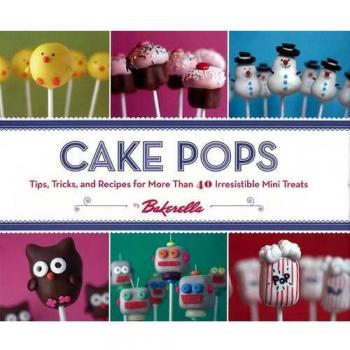 Cake Pops: Tips, Tricks, and Recipes for More Than 40 Irresistible Mini Treats