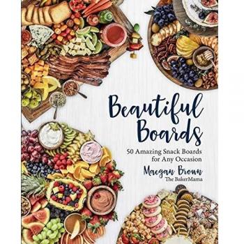 Beautiful Boards: 50 Amazing Snack Boards for Any Occasion