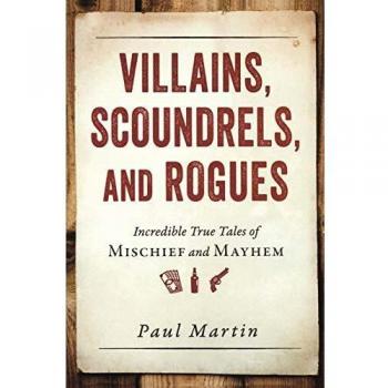 Villains, Scoundrels, and Rogues: Incredible True Tales of Mischief and Mayhem