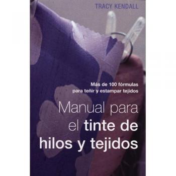 Manual para el tinte de hilos y tejidos: Más de 100 fórmulas para teñir y estampar tejidos
