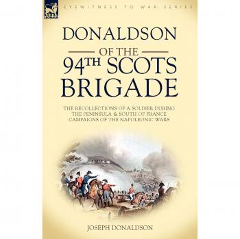 Donaldson of the 94th-Scots Brigade: Memoirs of a Napoleonic Soldier in the Peninsula and South of France Campaigns