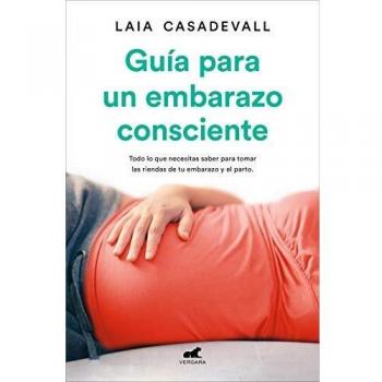 Guía para un embarazo consciente: Todo lo que necesitas saber para tomar las riendas de tu embarazo y el parto