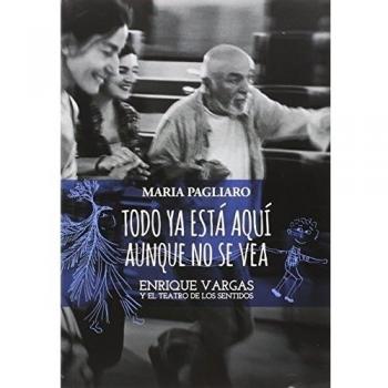 Todo Ya Esta Aquí Aunque No Se Vea: Enrique Vargas y el teatro de los sentidos - Pagliaro, Maria