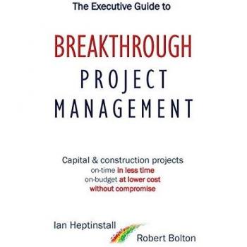 The Executive Guide to Breakthrough Project Management: Capital & Construction Projects; On-time in Less Time; On-budget at Lower Cost; Without Compromise