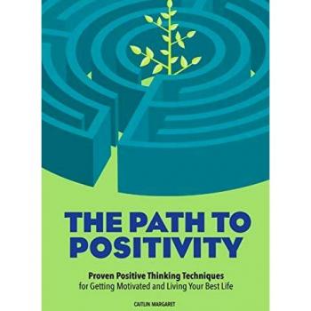 The Path to Positivity: Proven Positive Thinking Techniques for Getting Motivated and Living Your Best Life