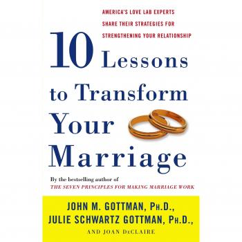 Ten Lessons to Transform Your Marriage: America's Love Lab Experts Share Their Strategies for Strengthening Your Relationship