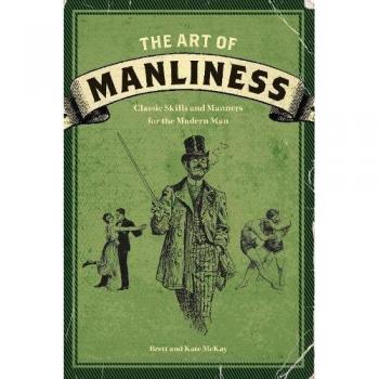 The Art of Manliness: Classic Skills and Manners for the Modern Man