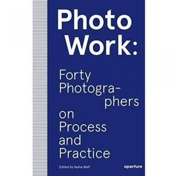 PhotoWork: Forty Photographers on Process and Practice