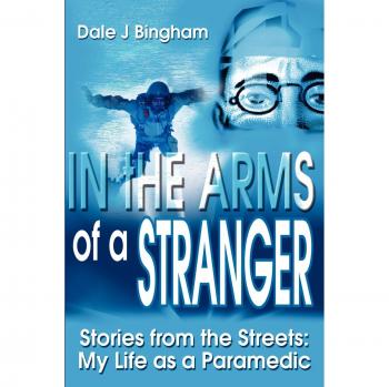 In the Arms of a Stranger: Paramedic Life Stories by Dale J. Bingham
