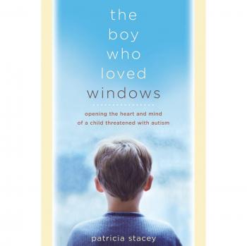 The Boy Who Loved Windows: Opening The Heart And Mind Of A Child Threatened With Autism