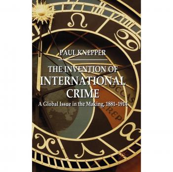 The Invention of International Crime: A Global Issue in the Making, 1881-1914