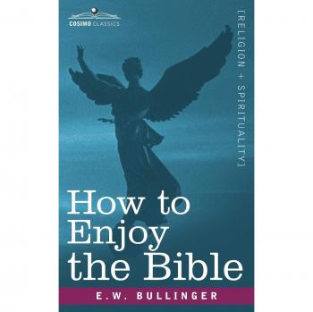 How to Enjoy the Bible: A Comprehensive Guide to Understanding Scripture by E. W. Bullinger