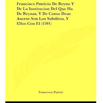 Francisco Patricio De Reyno Y De La Institucion Del Que Ha De Reynar, Y De Como Deue Auerse Son Los Subditos, Y Ellos Con El