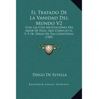 El Tratado De La Vanidad Del Mundo V2: Con Las Cien Meditaciones Del Amor De Dios, Que Compuso El V. P. Fr. Diego De San Christoval