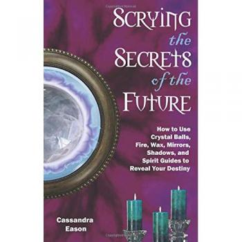 Scrying the Secrets of the Future: How to Use Crystals Balls, Water Fire, Wax, Mirrors, Shadows and Spirit Guides to Reveal Your Destiny