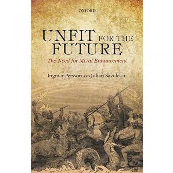 Unfit for the Future: The Need for Moral Enhancement by Ingmar Persson and Julian Savulescu