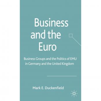 Business and the Euro: Business Groups and the Politics of EMU in Germany and the United Kingdom: Business Groups and the Politics of EMU in Britain and Germany