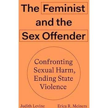 The Feminist and the Sex Offender: Confronting Sexual Harm, Ending State Violence