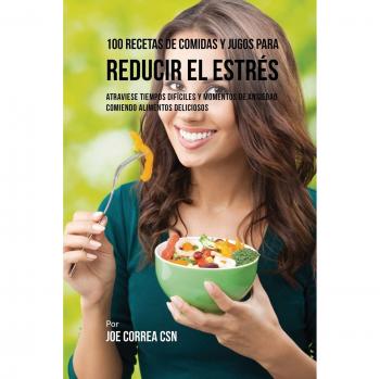 100 Recetas de Comidas y Jugos Antiestrés: Delicias para Atraviesar Momentos Difíciles y Combatir la Ansiedad