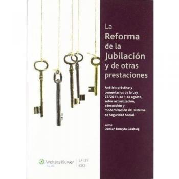 La reforma de la jubilación y de otras prestaciones: Análisis práctico y comentarios de la Ley 27/2011, de 1 de agosto, sobre actualización, adecuación y modernización del sistema de Seguridad Social
