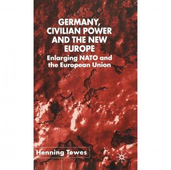 Germany, Civilian Power and the New Europe: Enlarging NATO and the European Union