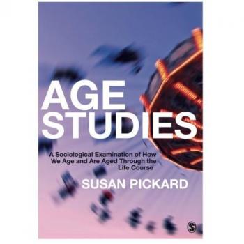 Age Studies: A Sociological Examination of How We Age and are Aged through the Life Course: A Sociological Examination of How We Age and are Aged through the Life Course