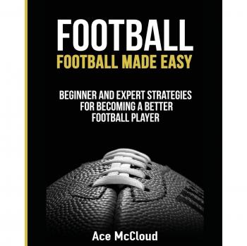 Football: Football Made Easy: Beginner and Expert Strategies For Becoming A Better Football Player