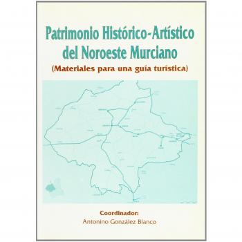 Patrimonio Histórico-Artístico del Noroeste Murciano: : materiales para una guía turística