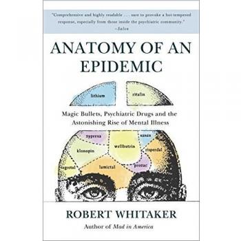 Anatomy of an Epidemic: Magic Bullets, Psychiatric Drugs, and the Astonishing Rise of Mental Illness in America