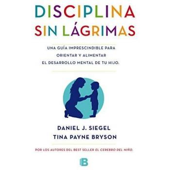 Disciplina sin lágrimas: Una guía imprescindible para orientar y alimentar el desarrollo mental de tu hijo - Tina Payne Bryson Daniel J. Siegel