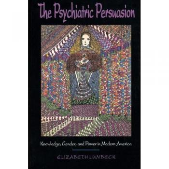 The Psychiatric Persuasion: Understanding Knowledge, Gender, and Power in Modern America