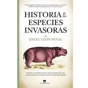 Historia De Las Especies invasoras: Biología e historias de los audaces seres que han colonizado, con nuestra ayuda, ecosistemas ajenos