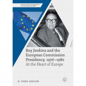 Roy Jenkins and the European Commission Presidency, 1976 -1980: At the Heart of Europe