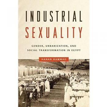 Industrial Sexuality: Gender, Urbanization, and Social Transformation in Egypt