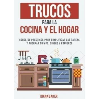 Trucos para la Cocina y el Hogar: Consejos prácticos para simplificar las tareas y ahorrar tiempo, dinero y esfuerzo
