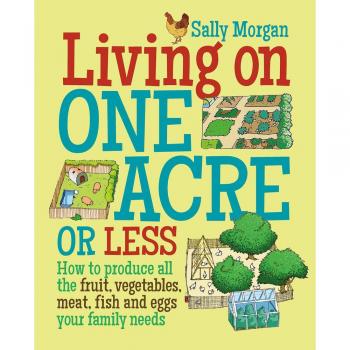 Living on One Acre or Less: How to Produce All the Fruit, Veg, Meat, Fish and Eggs Your Family Needs