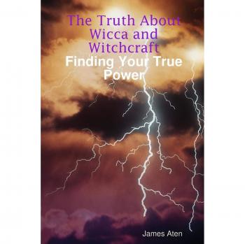 The Truth About Wicca and Witchcraft: Discovering Your Inner Power by James Aten
