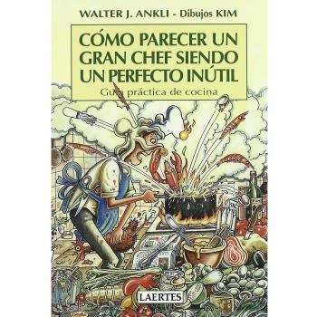 Cómo parecer un gran chef siendo un perfecto inútil: Guía práctica de cocina