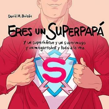 Eres un superpapá: Y un superhéroe y un supermago y un megarrobot y todo a la vez