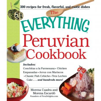 The Everything Peruvian Cookbook: Includes Conchitas A La Parmesana, Chicken Empanadas, Arroz Con Mariscos, Classic Fish Cebiche, Tres Leches Cake And Hundreds More!