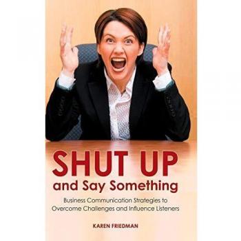 Shut Up and Say Something: Effective Business Communication Techniques for Overcoming Challenges and Influencing Audiences